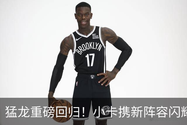 猛龙重磅回归！小卡携新阵容闪耀登场
