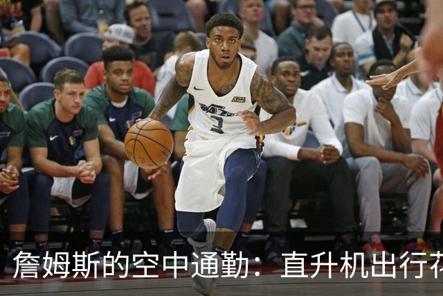 詹姆斯的空中通勤：直升机出行花费全是“别人买单